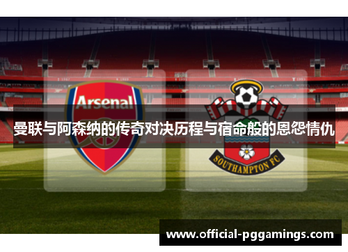 曼联与阿森纳的传奇对决历程与宿命般的恩怨情仇