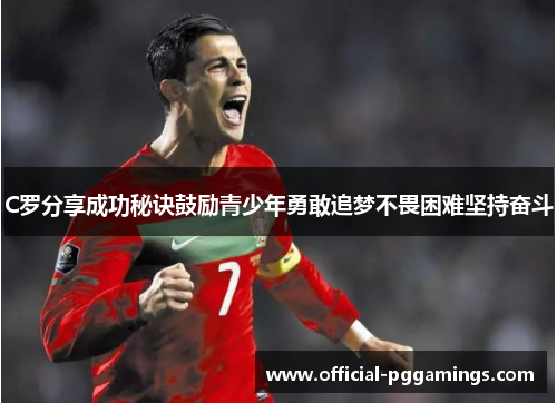 C罗分享成功秘诀鼓励青少年勇敢追梦不畏困难坚持奋斗 C罗分享成功秘诀鼓励青少年勇敢追梦不畏困难坚持奋斗