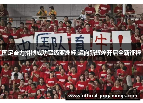 国足奋力拼搏成功晋级亚洲杯 迈向新辉煌开启全新征程 国足奋力拼搏成功晋级亚洲杯 迈向新辉煌开启全新征程