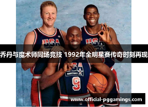 乔丹与魔术师同场竞技 1992年全明星赛传奇时刻再现 乔丹与魔术师同场竞技 1992年全明星赛传奇时刻再现