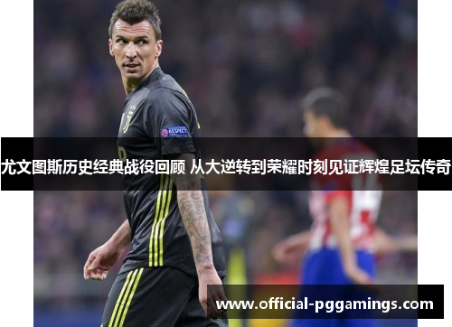 尤文图斯历史经典战役回顾 从大逆转到荣耀时刻见证辉煌足坛传奇 尤文图斯历史经典战役回顾 从大逆转到荣耀时刻见证辉煌足坛传奇