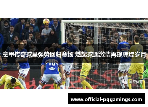 意甲传奇球星强势回归赛场 燃起球迷激情再现辉煌岁月 意甲传奇球星强势回归赛场 燃起球迷激情再现辉煌岁月