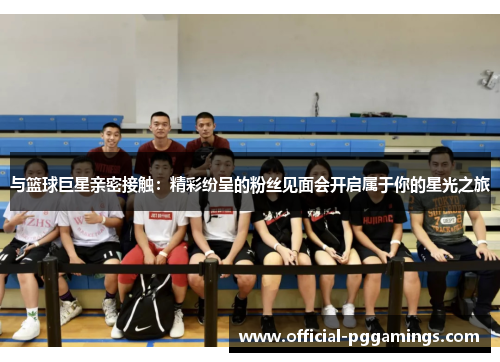 与篮球巨星亲密接触:精彩纷呈的粉丝见面会开启属于你的星光之旅 与篮球巨星亲密接触:精彩纷呈的粉丝见面会开启属于你的星光之旅