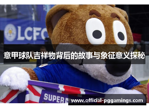 意甲球队吉祥物背后的故事与象征意义探秘 意甲球队吉祥物背后的故事与象征意义探秘