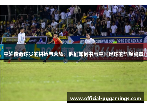 中超传奇球员的拼搏与荣耀：他们如何书写中国足球的辉煌篇章