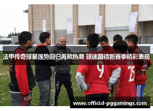 法甲传奇球星强势回归再掀热潮 球迷期待新赛季精彩表现