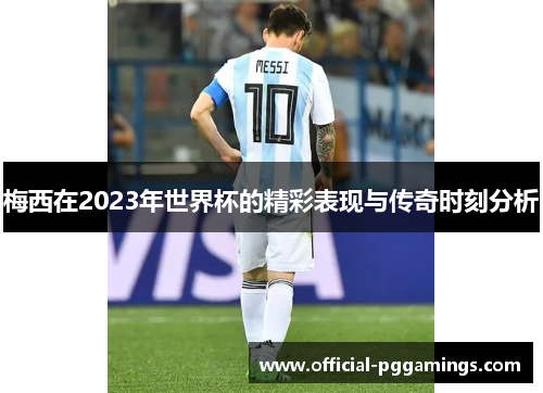 梅西在2023年世界杯的精彩表现与传奇时刻分析 梅西在2023年世界杯的精彩表现与传奇时刻分析