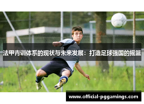法甲青训体系的现状与未来发展:打造足球强国的摇篮 法甲青训体系的现状与未来发展:打造足球强国的摇篮