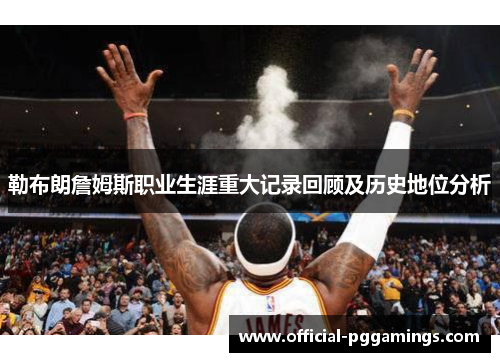 勒布朗詹姆斯职业生涯重大记录回顾及历史地位分析 勒布朗詹姆斯职业生涯重大记录回顾及历史地位分析