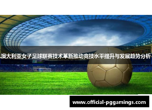 澳大利亚女子足球联赛技术革新推动竞技水平提升与发展趋势分析