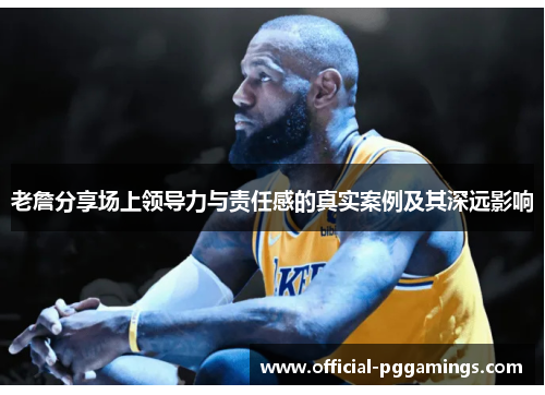 老詹分享场上领导力与责任感的真实案例及其深远影响 老詹分享场上领导力与责任感的真实案例及其深远影响