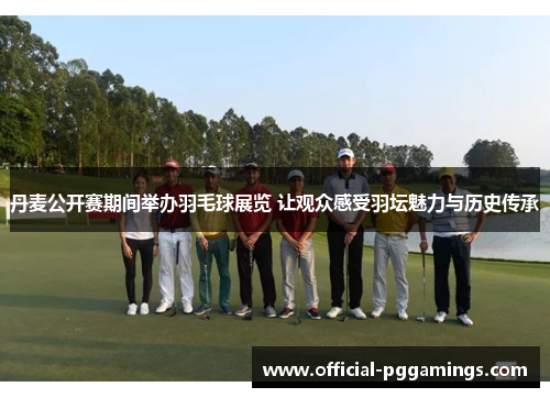 丹麦公开赛期间举办羽毛球展览 让观众感受羽坛魅力与历史传承 丹麦公开赛期间举办羽毛球展览 让观众感受羽坛魅力与历史传承