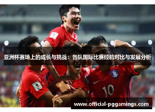 亚洲杯赛场上的成长与挑战:各队国际比赛经验对比与发展分析 亚洲杯赛场上的成长与挑战:各队国际比赛经验对比与发展分析
