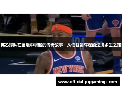 英乙球队在困境中崛起的传奇故事：从低谷到辉煌的逆境求生之路