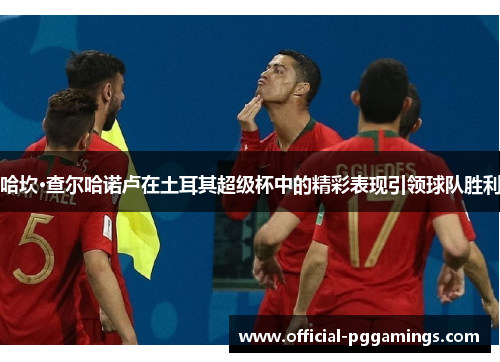 哈坎·查尔哈诺卢在土耳其超级杯中的精彩表现引领球队胜利