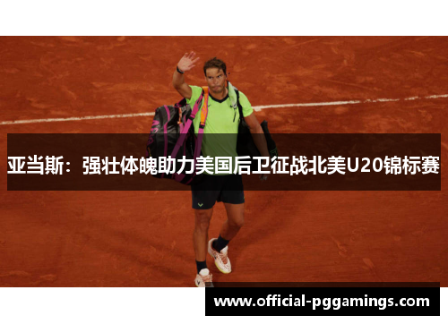 亚当斯:强壮体魄助力美国后卫征战北美U20锦标赛 亚当斯:强壮体魄助力美国后卫征战北美U20锦标赛