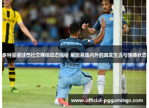 多特蒙德球员社交媒体动态揭秘 展现赛场内外的真实生活与情感状态 多特蒙德球员社交媒体动态揭秘 展现赛场内外的真实生活与情感状态