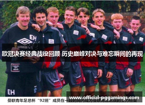 欧冠决赛经典战役回顾 历史巅峰对决与难忘瞬间的再现 欧冠决赛经典战役回顾 历史巅峰对决与难忘瞬间的再现