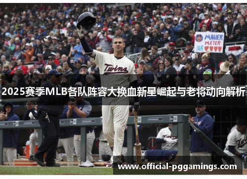 2025赛季MLB各队阵容大换血新星崛起与老将动向解析 2025赛季MLB各队阵容大换血新星崛起与老将动向解析