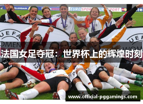 法国女足夺冠:世界杯上的辉煌时刻 法国女足夺冠:世界杯上的辉煌时刻