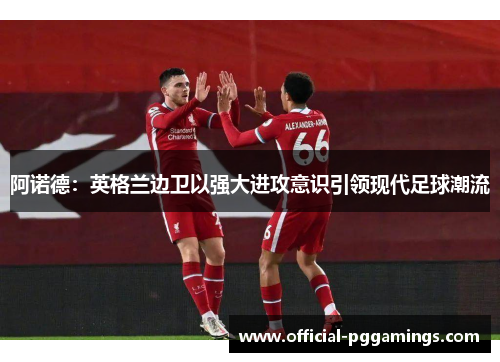 阿诺德：英格兰边卫以强大进攻意识引领现代足球潮流