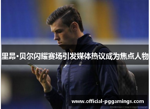 里昂·贝尔闪耀赛场引发媒体热议成为焦点人物 里昂·贝尔闪耀赛场引发媒体热议成为焦点人物