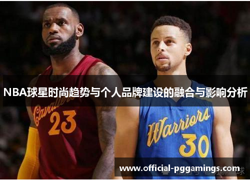 NBA球星时尚趋势与个人品牌建设的融合与影响分析 NBA球星时尚趋势与个人品牌建设的融合与影响分析