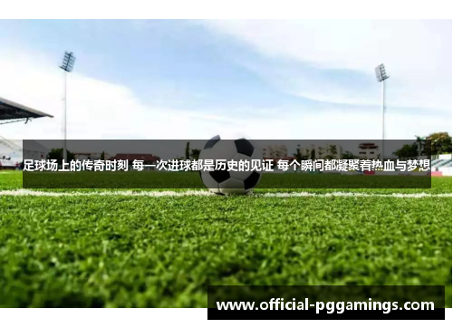 足球场上的传奇时刻 每一次进球都是历史的见证 每个瞬间都凝聚着热血与梦想