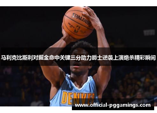 马利克比斯利对掘金命中关键三分助力爵士逆袭上演绝杀精彩瞬间