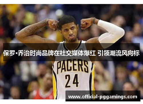 保罗·乔治时尚品牌在社交媒体爆红 引领潮流风向标 保罗·乔治时尚品牌在社交媒体爆红 引领潮流风向标