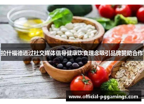 拉什福德通过社交媒体倡导健康饮食理念吸引品牌赞助合作 拉什福德通过社交媒体倡导健康饮食理念吸引品牌赞助合作