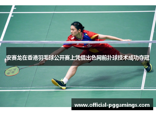 安赛龙在香港羽毛球公开赛上凭借出色网前扑球技术成功夺冠