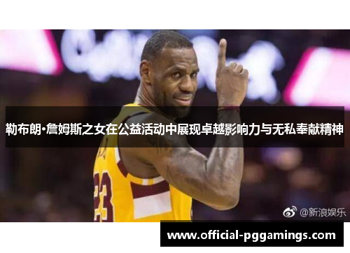 勒布朗·詹姆斯之女在公益活动中展现卓越影响力与无私奉献精神