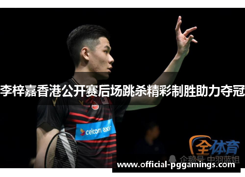 李梓嘉香港公开赛后场跳杀精彩制胜助力夺冠 李梓嘉香港公开赛后场跳杀精彩制胜助力夺冠