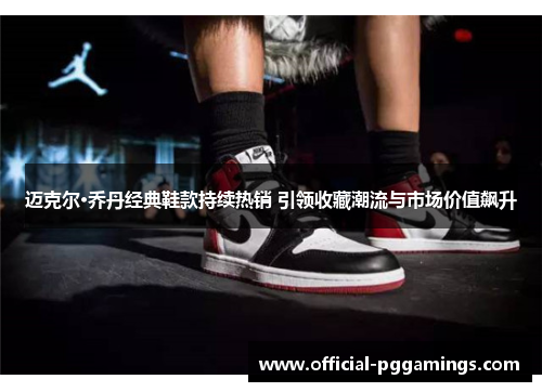 迈克尔·乔丹经典鞋款持续热销 引领收藏潮流与市场价值飙升