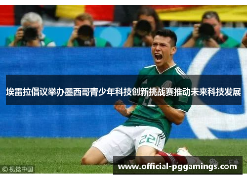 埃雷拉倡议举办墨西哥青少年科技创新挑战赛推动未来科技发展