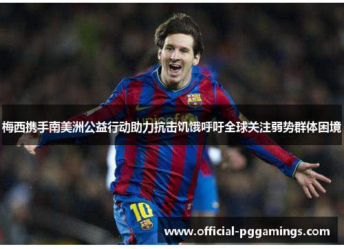 梅西携手南美洲公益行动助力抗击饥饿呼吁全球关注弱势群体困境 梅西携手南美洲公益行动助力抗击饥饿呼吁全球关注弱势群体困境