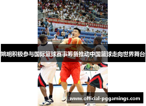 姚明积极参与国际篮球赛事筹备推动中国篮球走向世界舞台