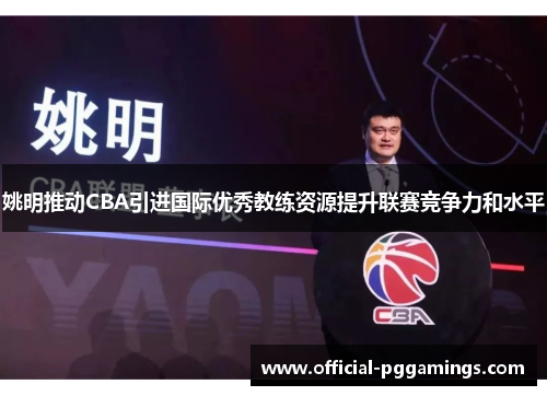 姚明推动CBA引进国际优秀教练资源提升联赛竞争力和水平 姚明推动CBA引进国际优秀教练资源提升联赛竞争力和水平