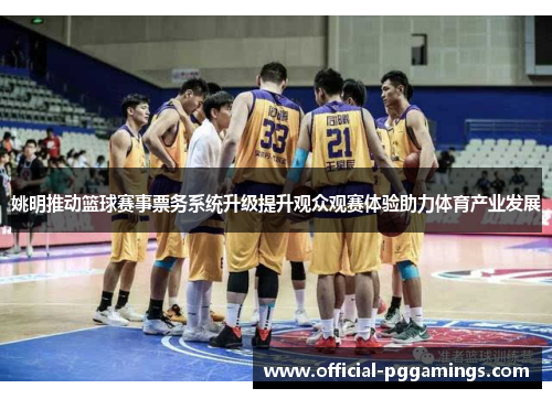姚明推动篮球赛事票务系统升级提升观众观赛体验助力体育产业发展 姚明推动篮球赛事票务系统升级提升观众观赛体验助力体育产业发展