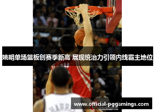 姚明单场篮板创赛季新高 展现统治力引领内线霸主地位