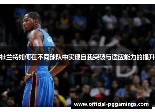 杜兰特如何在不同球队中实现自我突破与适应能力的提升 杜兰特如何在不同球队中实现自我突破与适应能力的提升