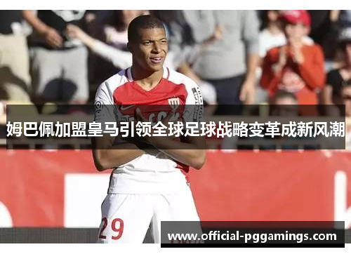 姆巴佩加盟皇马引领全球足球战略变革成新风潮 姆巴佩加盟皇马引领全球足球战略变革成新风潮