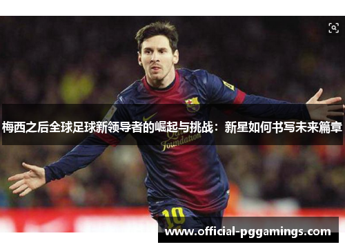 梅西之后全球足球新领导者的崛起与挑战:新星如何书写未来篇章 梅西之后全球足球新领导者的崛起与挑战:新星如何书写未来篇章