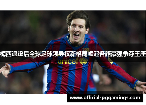 梅西退役后全球足球领导权新格局崛起各路豪强争夺王座 梅西退役后全球足球领导权新格局崛起各路豪强争夺王座