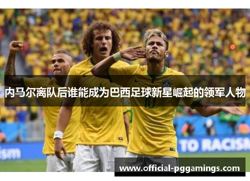 内马尔离队后谁能成为巴西足球新星崛起的领军人物