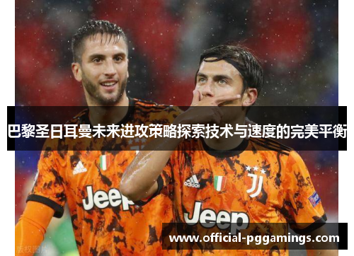 巴黎圣日耳曼未来进攻策略探索技术与速度的完美平衡 巴黎圣日耳曼未来进攻策略探索技术与速度的完美平衡