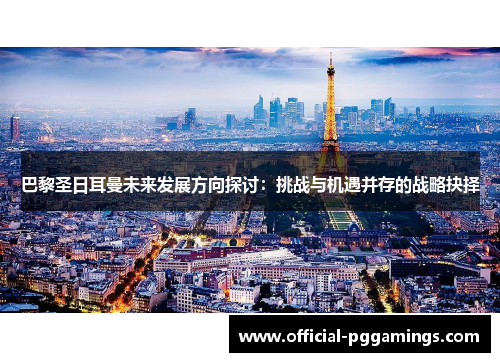巴黎圣日耳曼未来发展方向探讨:挑战与机遇并存的战略抉择 巴黎圣日耳曼未来发展方向探讨:挑战与机遇并存的战略抉择