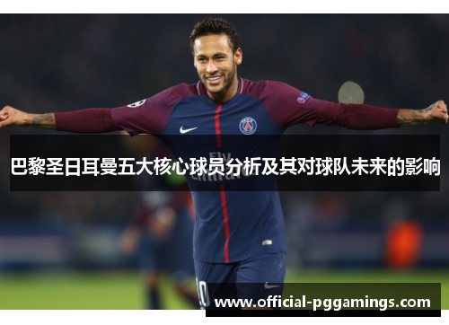 巴黎圣日耳曼五大核心球员分析及其对球队未来的影响 巴黎圣日耳曼五大核心球员分析及其对球队未来的影响