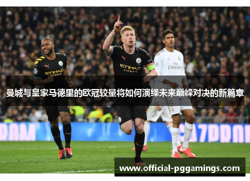 曼城与皇家马德里的欧冠较量将如何演绎未来巅峰对决的新篇章